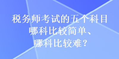 稅務(wù)師考試的五個(gè)科目哪科比較簡(jiǎn)單、哪科比較難？