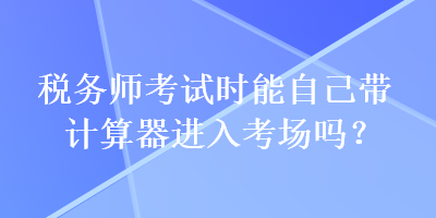 稅務師考試時能自己帶計算器進入考場嗎？