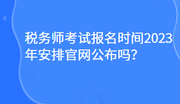 稅務(wù)師考試報(bào)名時(shí)間2023年安排官網(wǎng)公布嗎？
