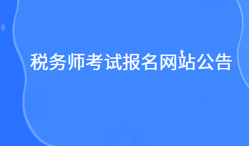 稅務(wù)師考試報(bào)名網(wǎng)站公告什么時候出來