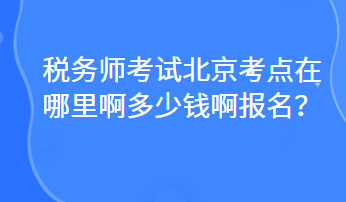 稅務(wù)師考試北京考點(diǎn)在哪里啊多少錢(qián)啊報(bào)名？