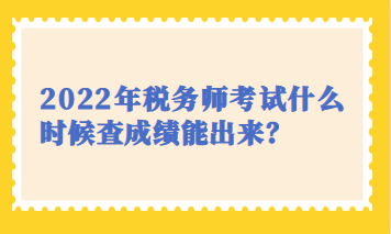 2022年稅務(wù)師考試什么時(shí)候查成績(jī)能出來？