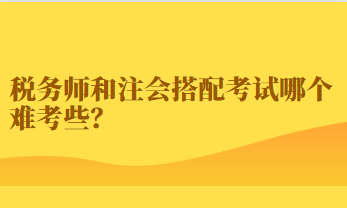 稅務(wù)師和注會(huì)搭配考試哪個(gè)難考些？