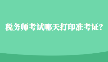 稅務(wù)師考試哪天打印準(zhǔn)考證？