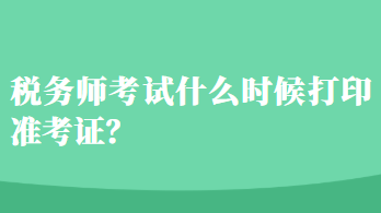 稅務(wù)師考試什么時候打印準(zhǔn)考證？