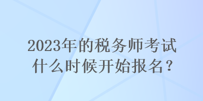 2023年的稅務(wù)師考試什么時(shí)候開始報(bào)名？
