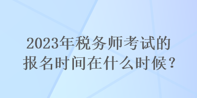 2023年稅務(wù)師考試的報(bào)名時(shí)間在什么時(shí)候？