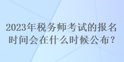 2023年稅務(wù)師考試的報(bào)名時(shí)間會(huì)在什么時(shí)候公布？
