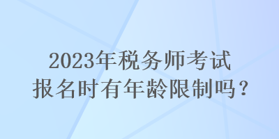 2023年稅務(wù)師考試報名時有年齡限制嗎？