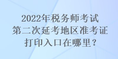 2022年稅務(wù)師考試第二次延考地區(qū)準(zhǔn)考證打印入口在哪里？