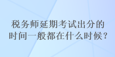 稅務(wù)師延期考試出分的時(shí)間一般都在什么時(shí)候？