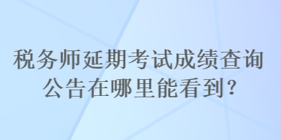 稅務(wù)師延期考試成績(jī)查詢公告在哪里能看到？