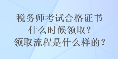 稅務師考試合格證書什么時候領??？領取流程是什么樣的？