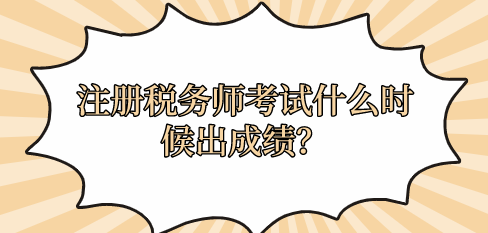 注冊稅務(wù)師考試什么時候出成績？