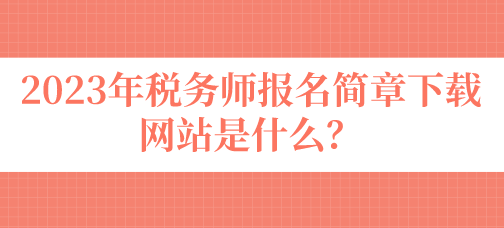 2023年稅務師報名簡章下載網(wǎng)站是什么？