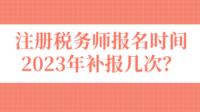 注冊稅務(wù)師報(bào)名時(shí)間2023年補(bǔ)報(bào)幾次？