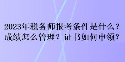 2023年稅務師報考條件是什么？成績怎么管理？證書如何申領(lǐng)？