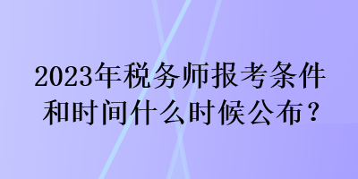 2023年稅務(wù)師報考條件和時間什么時候公布？