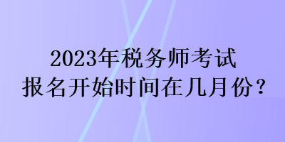 2023年稅務(wù)師考試報名開始時間在幾月份？