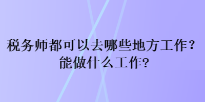 稅務師都可以去哪些地方工作？能做什么工作？