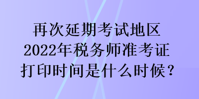 再次延期考試地區(qū)2022年稅務(wù)師準(zhǔn)考證打印時(shí)間是什么時(shí)候？