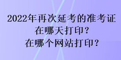 2022年再次延考的準(zhǔn)考證在哪天打??？在哪個網(wǎng)站打?。? suffix=
