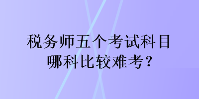 稅務(wù)師五個(gè)考試科目哪科比較難考？