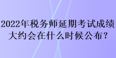 2022年稅務(wù)師延期考試成績(jī)大約會(huì)在什么時(shí)候公布？