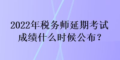 2022年稅務(wù)師延期考試成績什么時(shí)候公布？