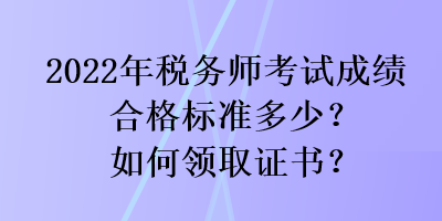 2022年稅務(wù)師考試成績合格標(biāo)準(zhǔn)多少？如何領(lǐng)取證書？