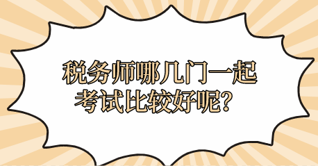 稅務(wù)師哪幾門一起考試比較好呢？