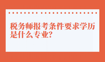 稅務(wù)師報(bào)考條件要求學(xué)歷是什么專業(yè)？