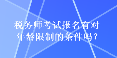 稅務(wù)師考試報(bào)名有對(duì)年齡限制的條件嗎？