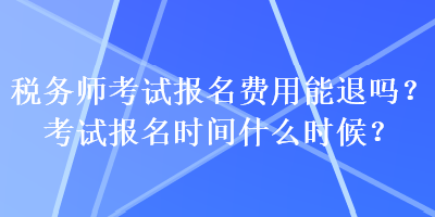 稅務(wù)師考試報(bào)名費(fèi)用能退嗎？考試報(bào)名時(shí)間什么時(shí)候？