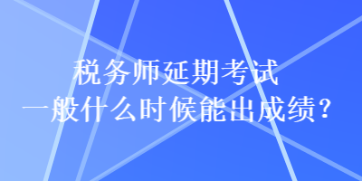 稅務(wù)師延期考試一般什么時(shí)候能出成績？