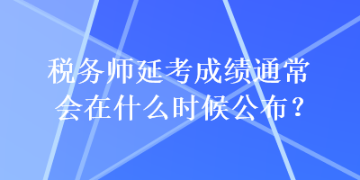 稅務(wù)師延考成績通常會在什么時候公布？