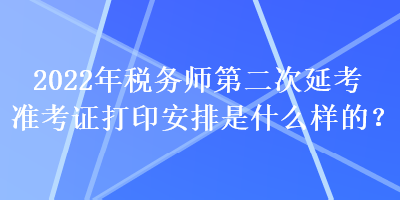 2022年稅務(wù)師第二次延考準(zhǔn)考證打印安排是什么樣的？