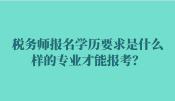稅務(wù)師報(bào)名學(xué)歷要求是什么樣的專業(yè)才能報(bào)考？