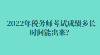 2022年稅務(wù)師考試成績多長時(shí)間能出來？