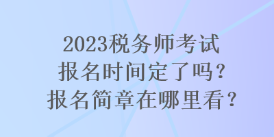 2023稅務師考試報名時間定了嗎？報名簡章在哪里看？