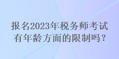 報名2023年稅務(wù)師考試有年齡方面的限制嗎？