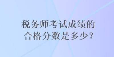 稅務(wù)師考試成績(jī)的合格分?jǐn)?shù)是多少？