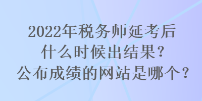2022年稅務師延考后什么時候出結(jié)果？公布成績的網(wǎng)站是哪個？