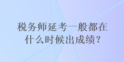 稅務(wù)師延考一般都在什么時(shí)候出成績(jī)？
