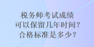 稅務(wù)師考試成績(jī)可以保留幾年時(shí)間？合格標(biāo)準(zhǔn)是多少？