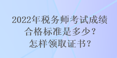 2022年稅務(wù)師考試成績合格標(biāo)準(zhǔn)是多少？怎樣領(lǐng)取證書？