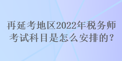 再延考地區(qū)2022年稅務(wù)師考試科目是怎么安排的？