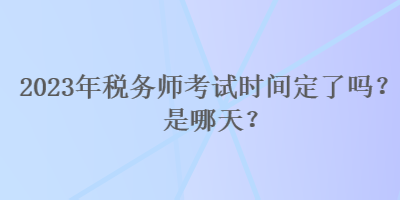 2023年稅務(wù)師考試時間定了嗎？是哪天？