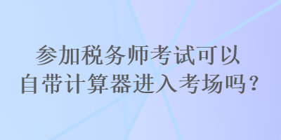 參加稅務師考試可以自帶計算器進入考場嗎？