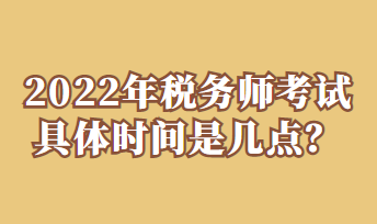 2022年稅務(wù)師考試具體時(shí)間是幾點(diǎn)？